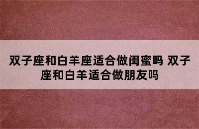 双子座和白羊座适合做闺蜜吗 双子座和白羊适合做朋友吗